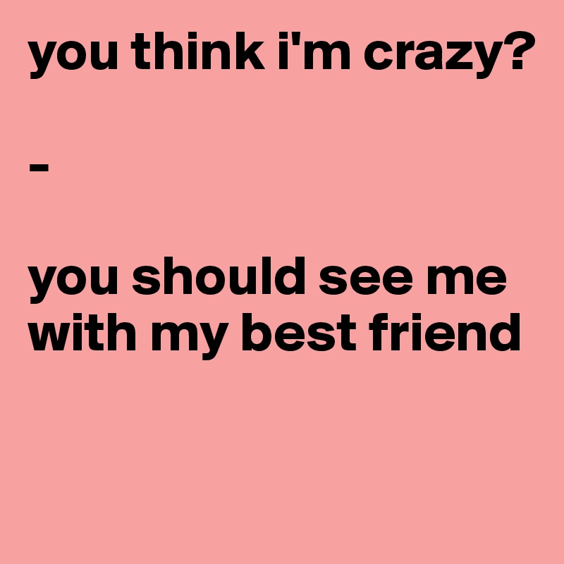 you think i'm crazy?

-

you should see me with my best friend

