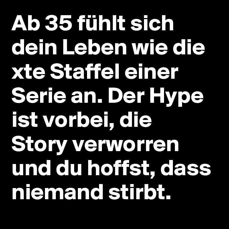 Ab 35 fühlt sich dein Leben wie die xte Staffel einer Serie an. Der Hype ist vorbei, die Story verworren und du hoffst, dass niemand stirbt.