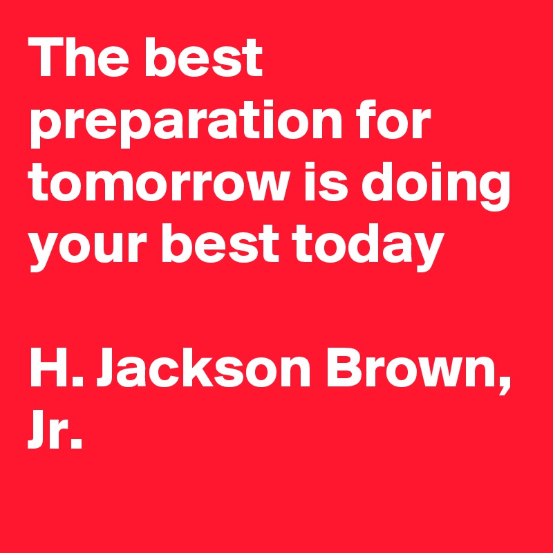 The best preparation for tomorrow is doing your best today

H. Jackson Brown, Jr.