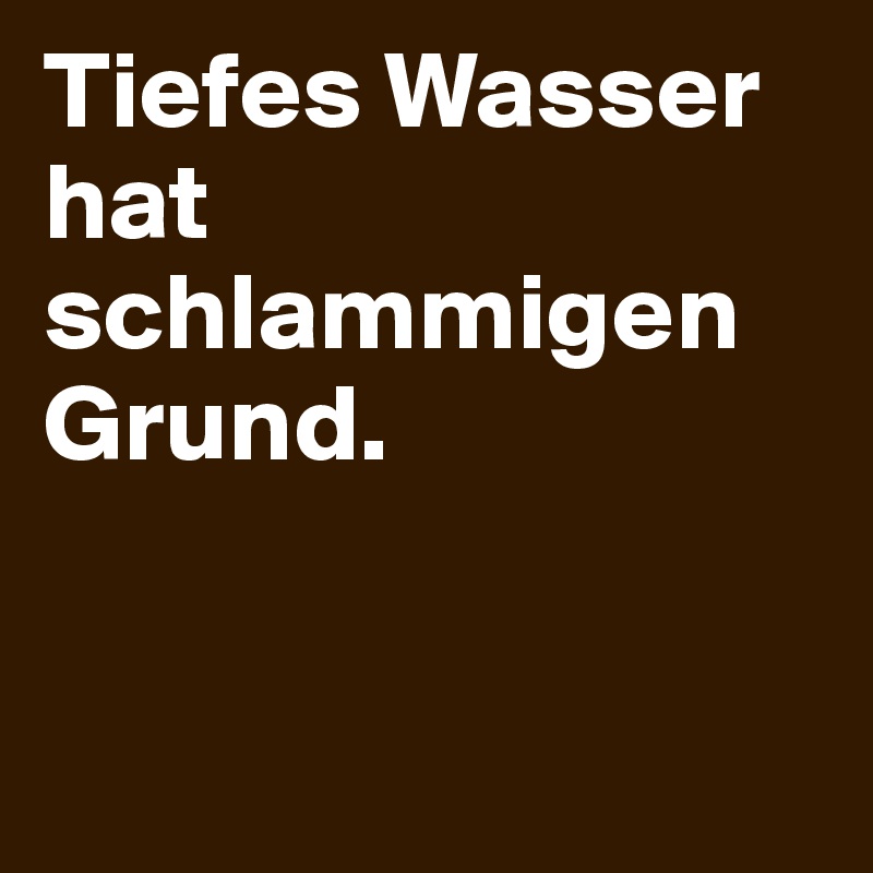 Tiefes Wasser hat schlammigen Grund.


