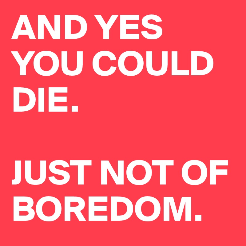 AND YES YOU COULD DIE. 

JUST NOT OF BOREDOM. 