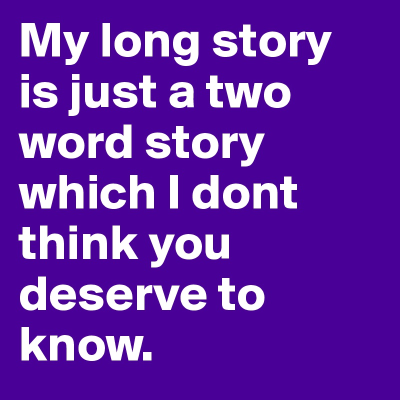 My long story is just a two word story which I dont think you deserve to know.
