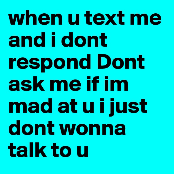 when u text me and i dont respond Dont ask me if im mad at u i just dont wonna talk to u 