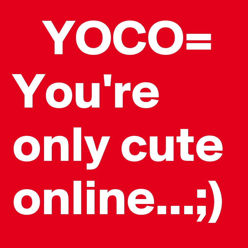    YOCO= You're only cute online...;)
