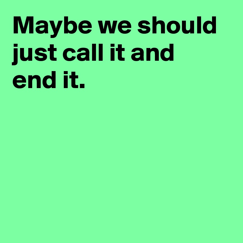 Maybe we should just call it and end it. - Post by AndSheCame on Boldomatic