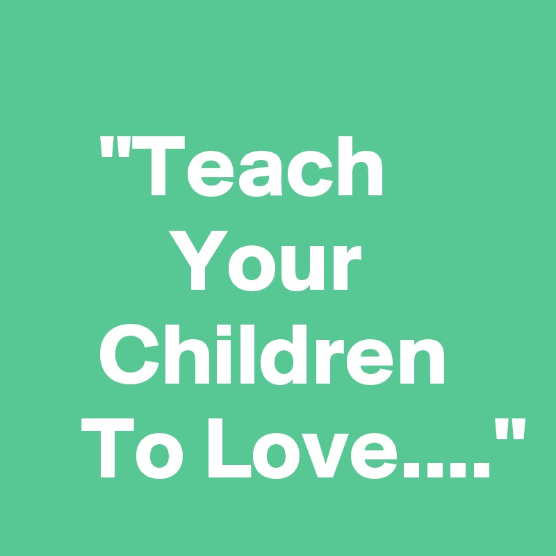 
    "Teach                Your              Children       To Love...."