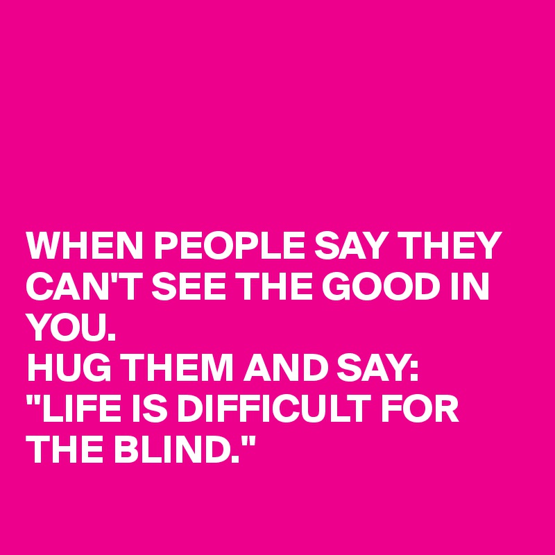 




WHEN PEOPLE SAY THEY CAN'T SEE THE GOOD IN YOU.
HUG THEM AND SAY:
"LIFE IS DIFFICULT FOR THE BLIND."
