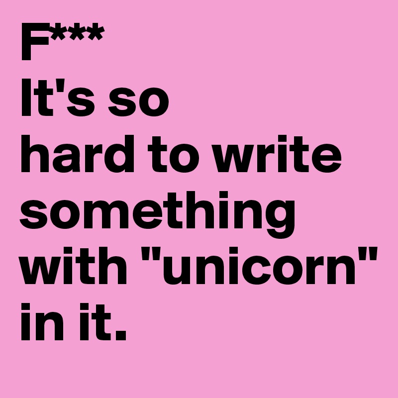F***
It's so
hard to write something with "unicorn"
in it.