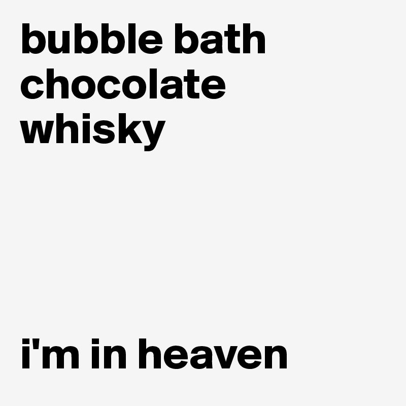 bubble bath
chocolate
whisky




i'm in heaven