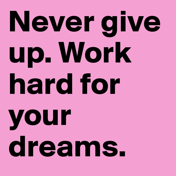 Never give up. Work hard for your dreams.