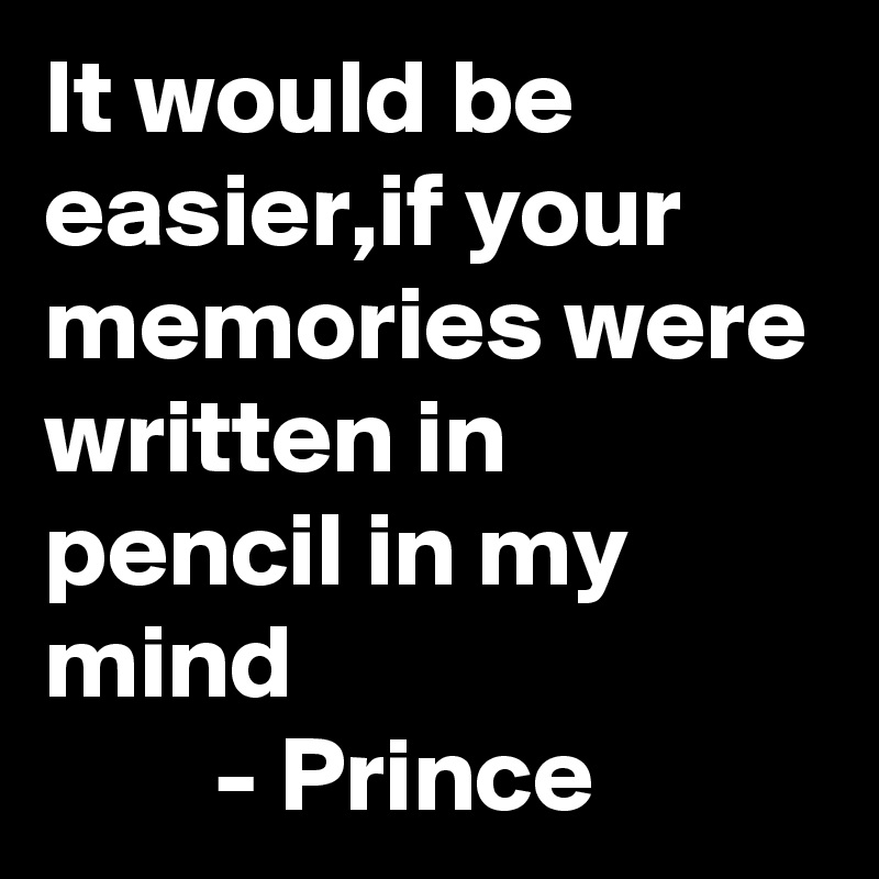 It would be easier,if your memories were written in pencil in my mind
        - Prince 