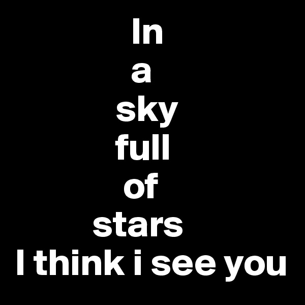                In
               a
             sky
             full
              of
          stars
I think i see you