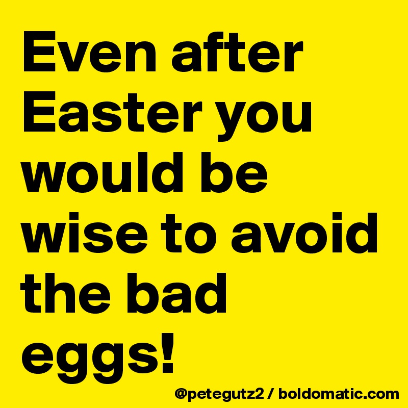 Even after Easter you would be wise to avoid the bad eggs!