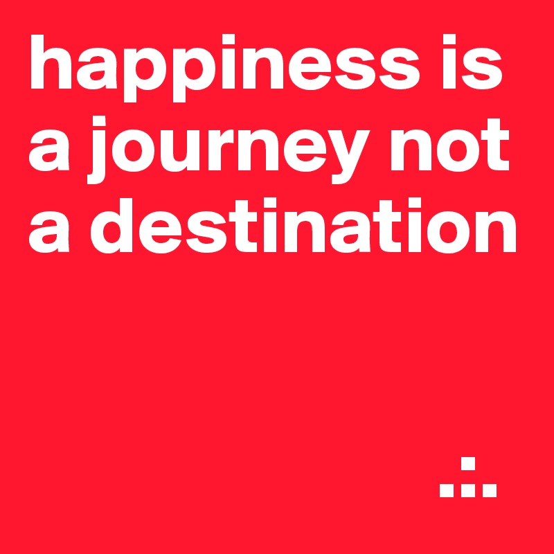 happiness is a journey not a destination


                         .:.