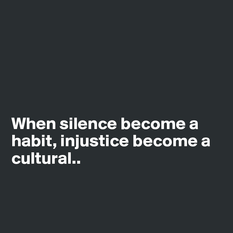 





When silence become a habit, injustice become a cultural..


