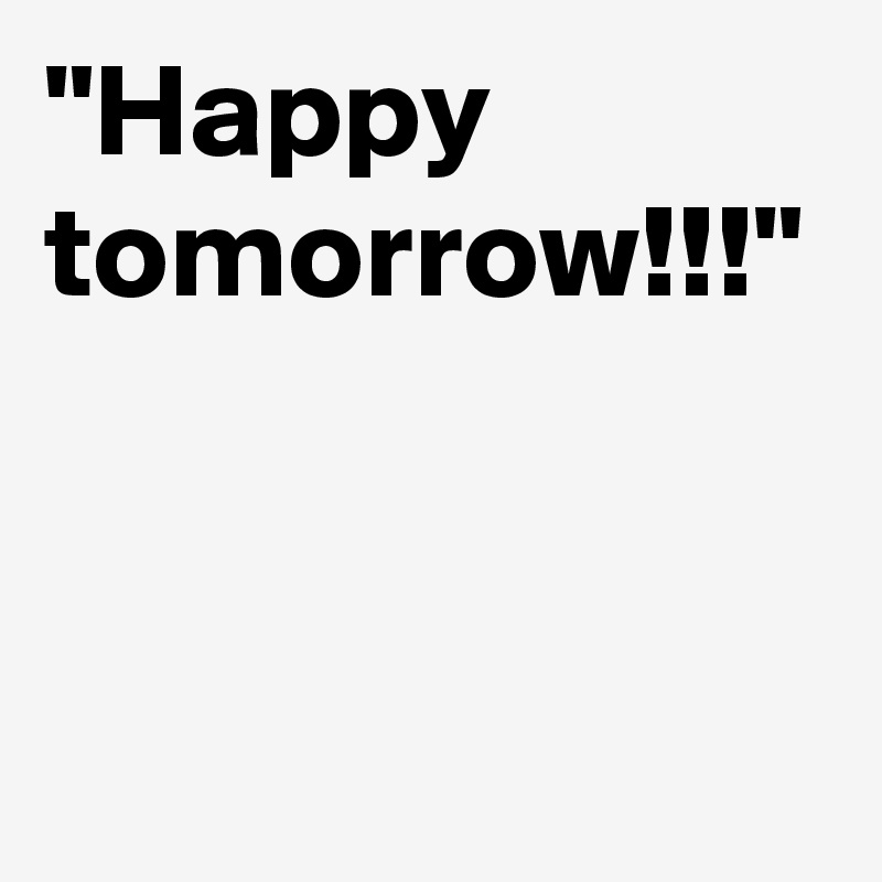 "Happy tomorrow!!!"