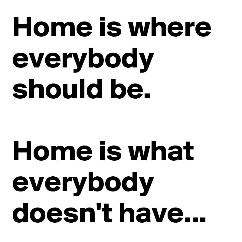 Home is where everybody should be.

Home is what everybody doesn't have...