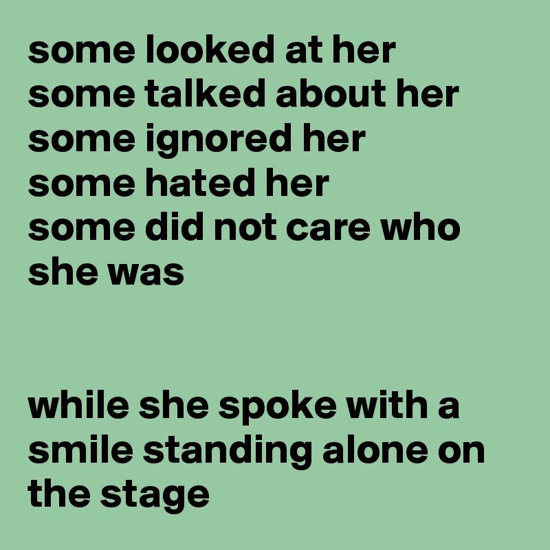some looked at her 
some talked about her
some ignored her
some hated her
some did not care who she was


while she spoke with a smile standing alone on the stage 