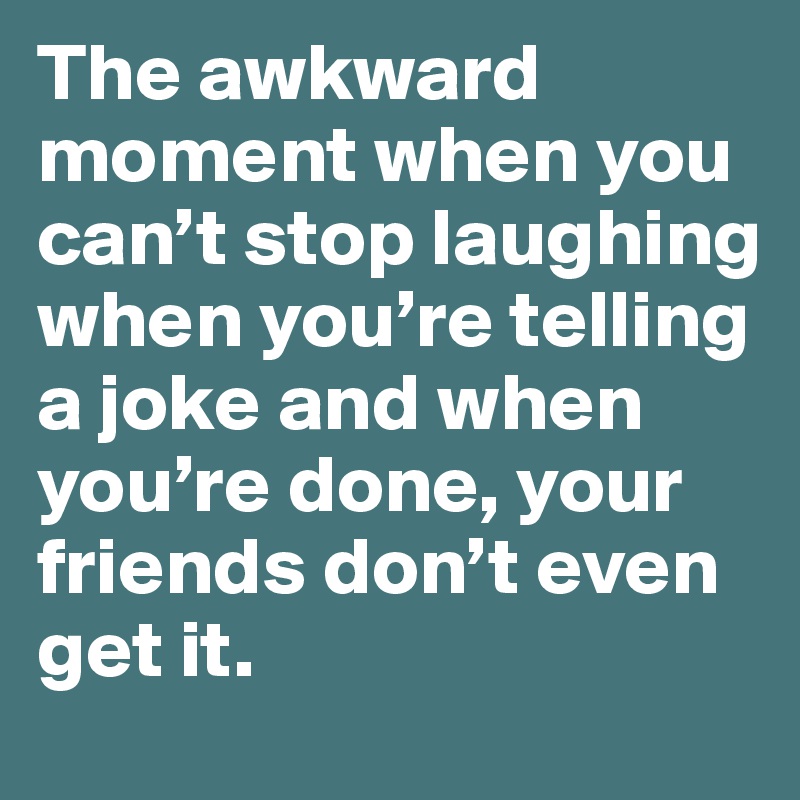 The awkward moment when you can’t stop laughing when you’re telling a joke and when you’re done, your friends don’t even get it.