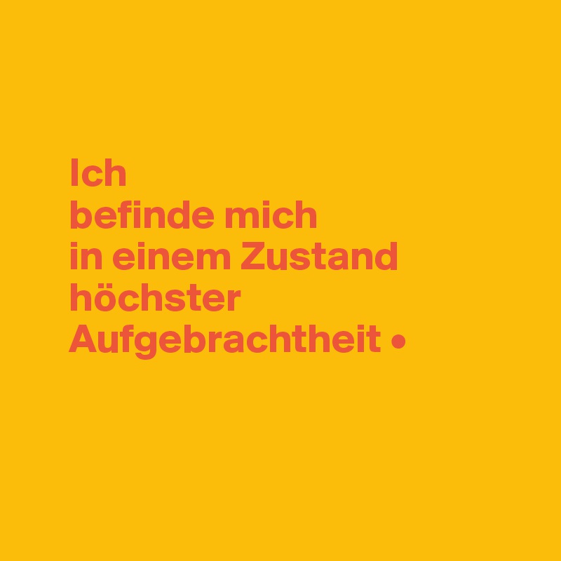 


     Ich 
     befinde mich 
     in einem Zustand  
     höchster 
     Aufgebrachtheit •



