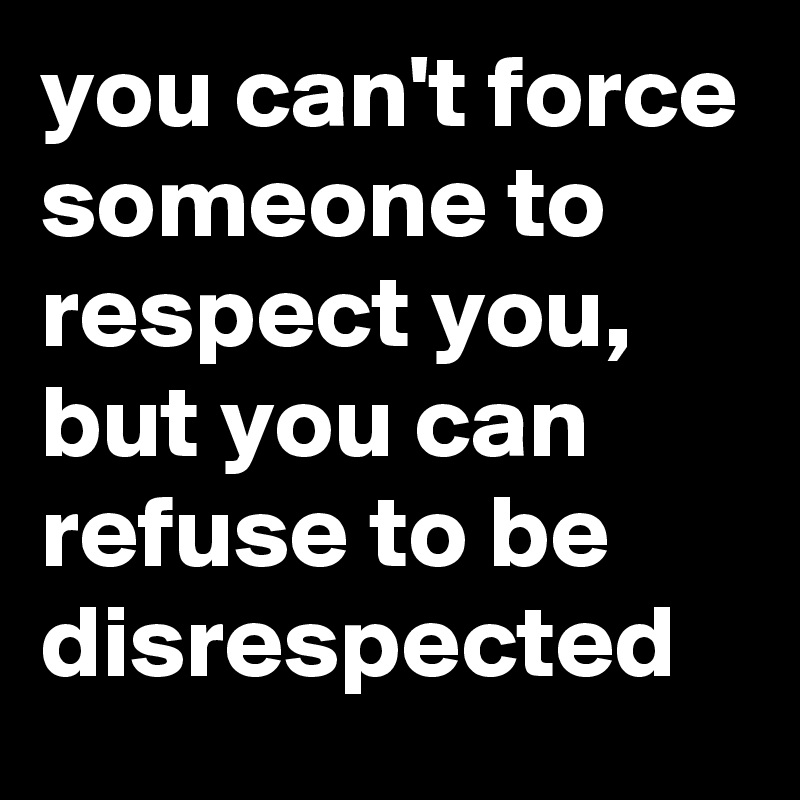 you can't force someone to respect you, but you can refuse to be disrespected