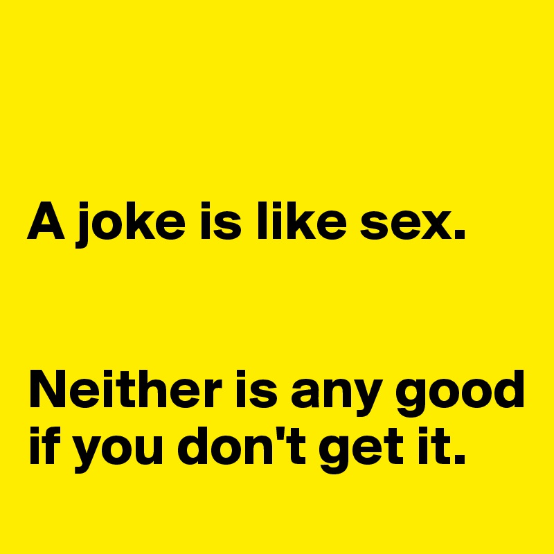 


A joke is like sex. 


Neither is any good if you don't get it. 