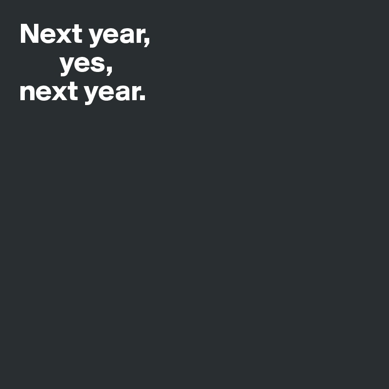 Next year, 
       yes, 
next year.








