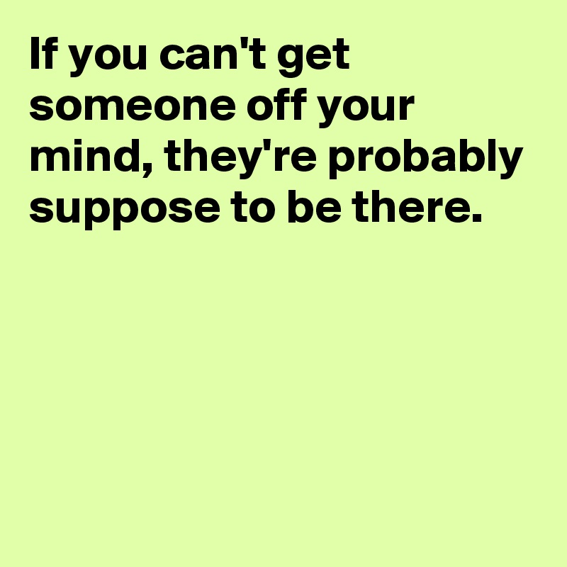 If you can't get someone off your mind, they're probably suppose to be there.




