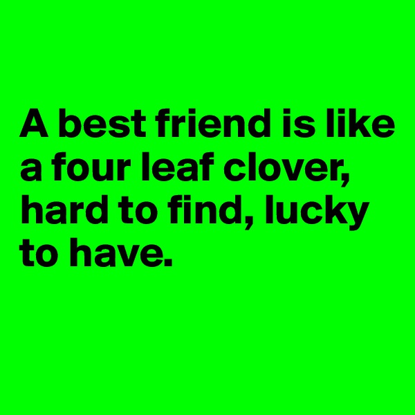 

A best friend is like a four leaf clover, 
hard to find, lucky to have. 

