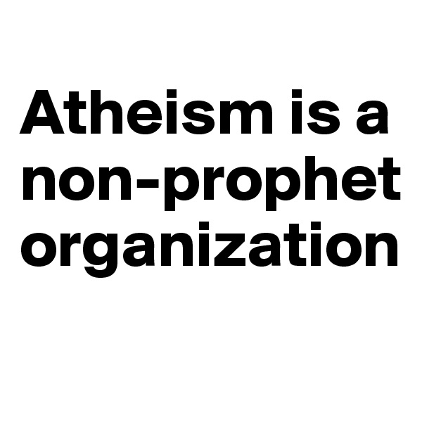 
Atheism is a non-prophet organization
