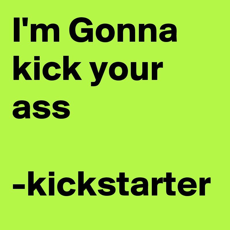 I'm Gonna kick your ass 

-kickstarter 