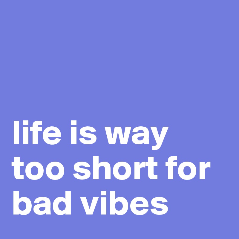 


life is way too short for bad vibes