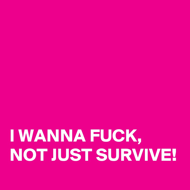 





I WANNA FUCK, NOT JUST SURVIVE!