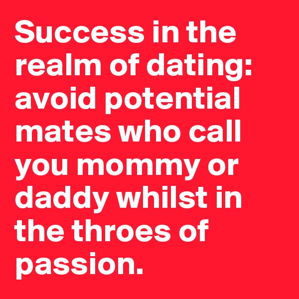 Success in the realm of dating: avoid potential mates who call you mommy or daddy whilst in the throes of passion.