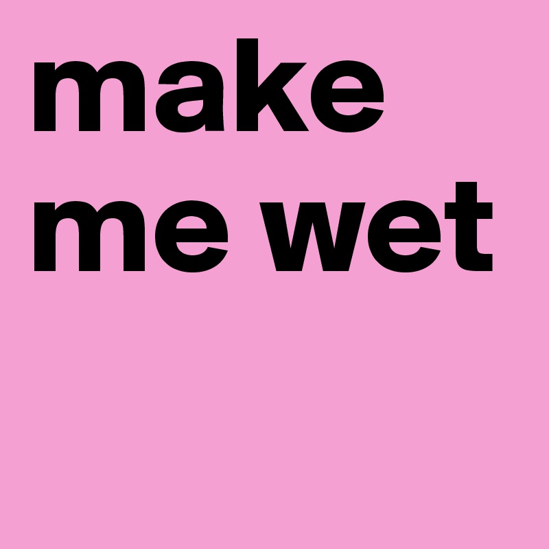 make me wet