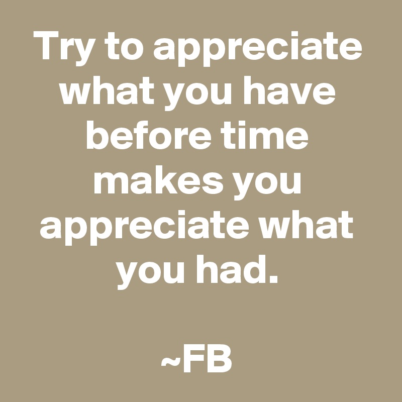 Try to appreciate what you have before time makes you appreciate what you had.

~FB