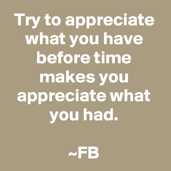 Try to appreciate what you have before time makes you appreciate what you had.

~FB