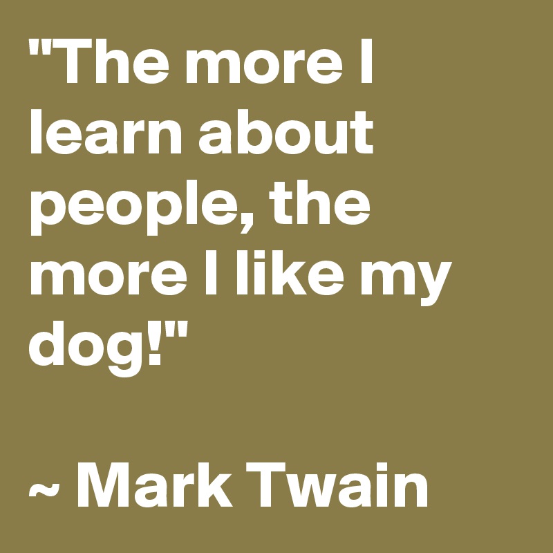 "The more I learn about people, the more I like my dog!"

~ Mark Twain