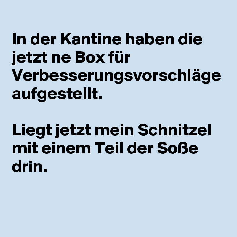 
In der Kantine haben die jetzt ne Box für Verbesserungsvorschläge aufgestellt. 

Liegt jetzt mein Schnitzel mit einem Teil der Soße drin. 