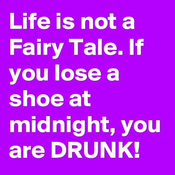 Life is not a Fairy Tale. If you lose a shoe at midnight, you are DRUNK!