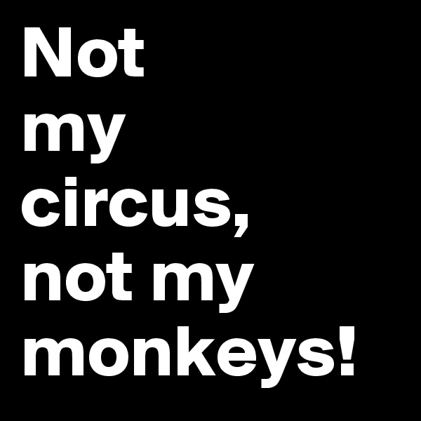 Not 
my 
circus, 
not my monkeys!