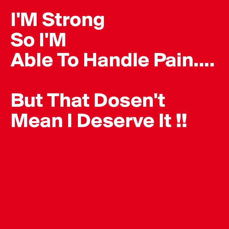 I'M Strong
So I'M
Able To Handle Pain....

But That Dosen't 
Mean I Deserve It !!



