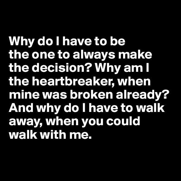

Why do I have to be 
the one to always make 
the decision? Why am I the heartbreaker, when 
mine was broken already? 
And why do I have to walk away, when you could 
walk with me.

