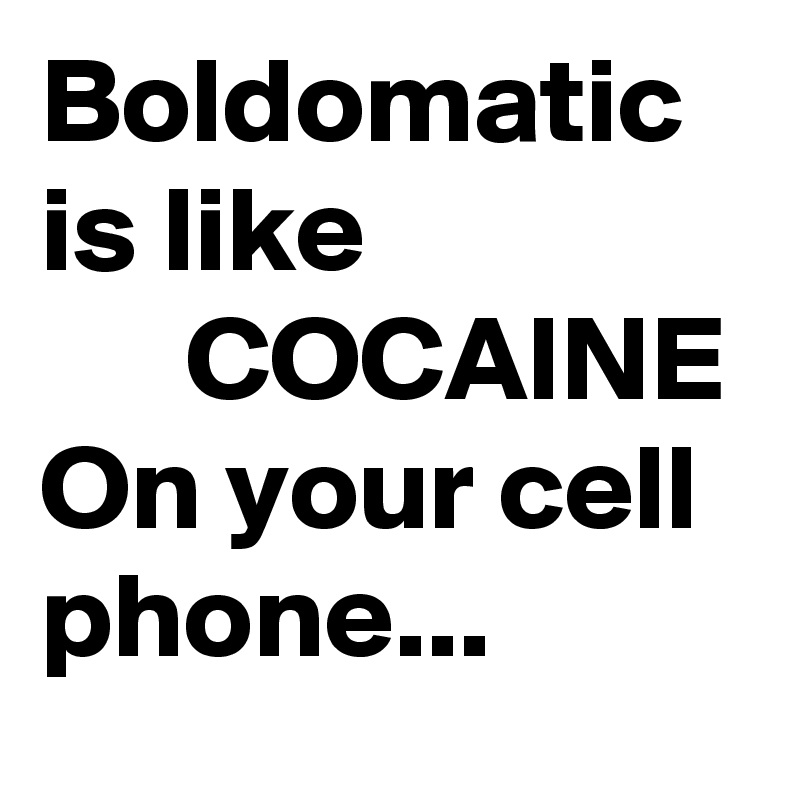 Boldomatic is like 
      COCAINE
On your cell phone...