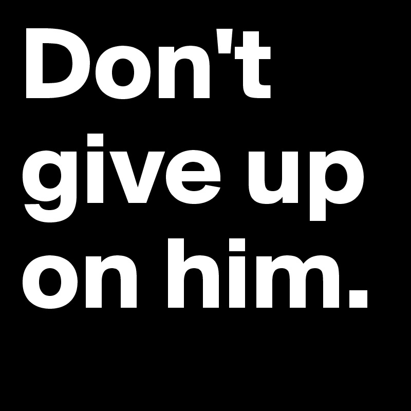 Don't give up on him.