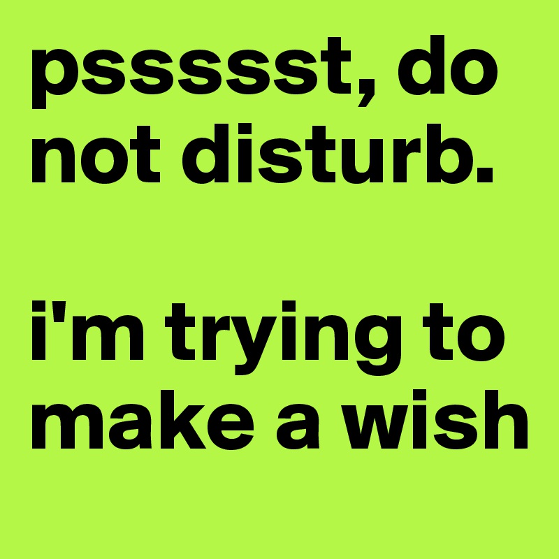 pssssst, do not disturb.

i'm trying to make a wish