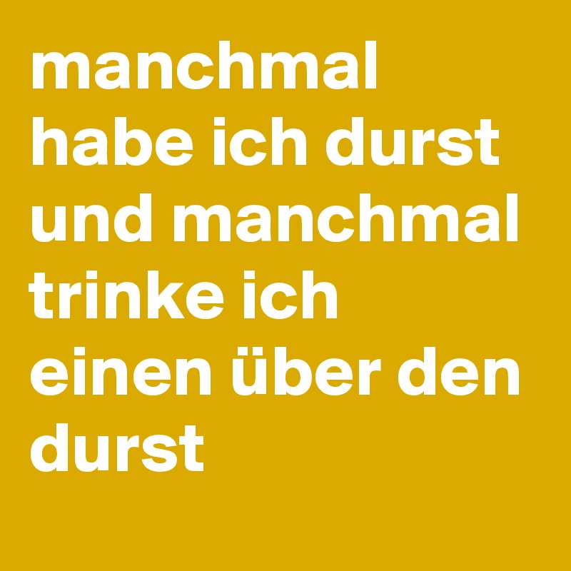 manchmal habe ich durst und manchmal trinke ich einen über den durst