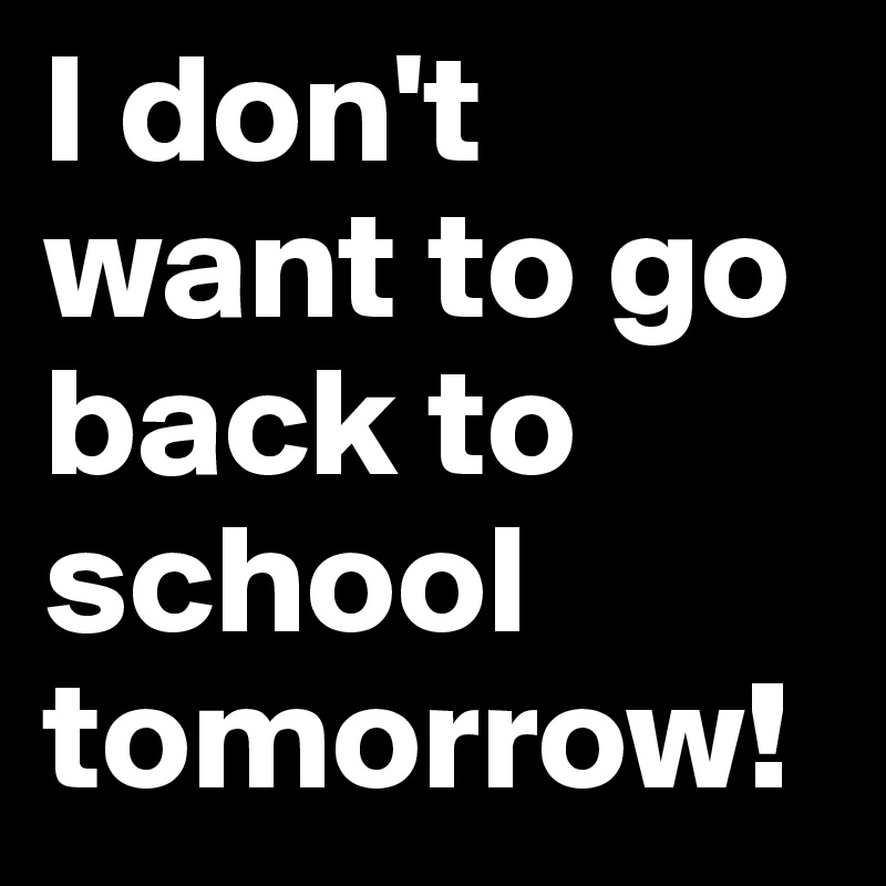 I don't want to go back to school tomorrow! 