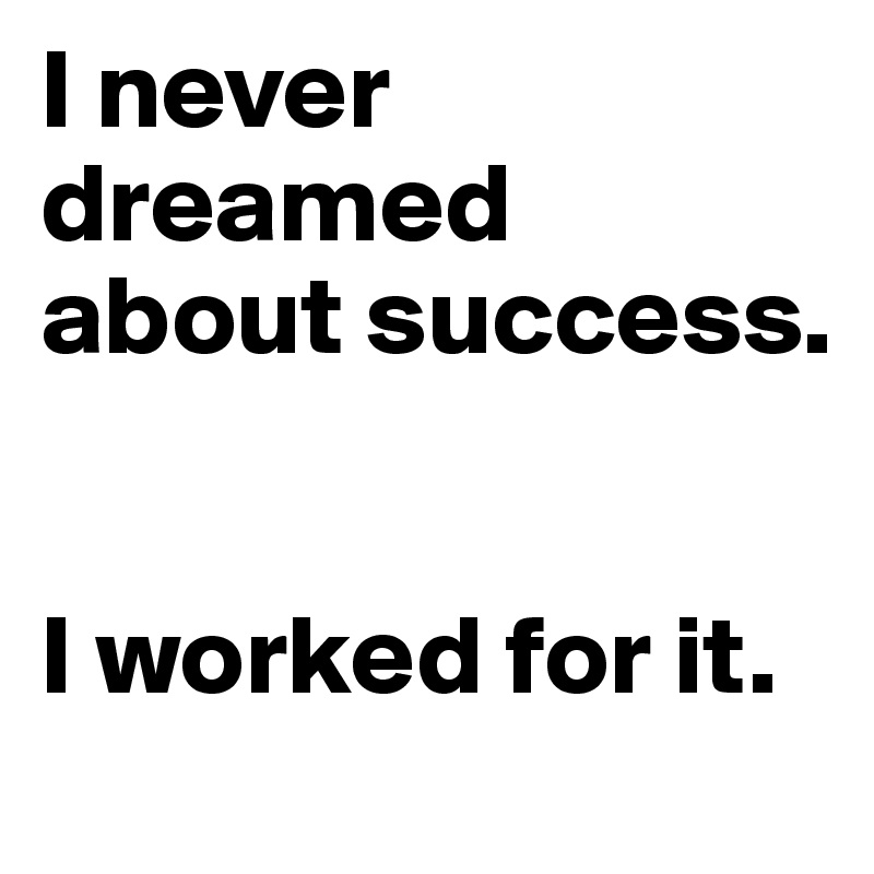 I never dreamed about success. 


I worked for it. 