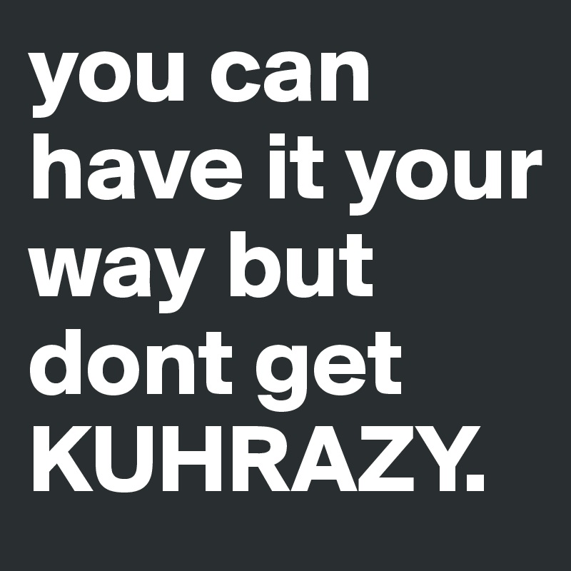 you can have it your way but dont get KUHRAZY.